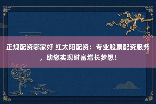 正规配资哪家好 红太阳配资：专业股票配资服务，助您实现财富增长梦想！