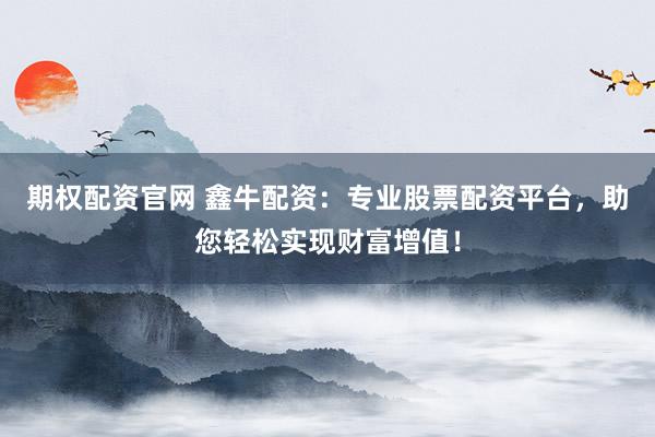期权配资官网 鑫牛配资：专业股票配资平台，助您轻松实现财富增值！