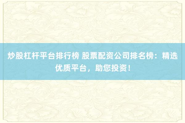 炒股杠杆平台排行榜 股票配资公司排名榜：精选优质平台，助您投资！