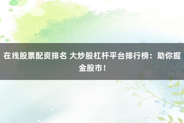 在线股票配资排名 大炒股杠杆平台排行榜：助你掘金股市！