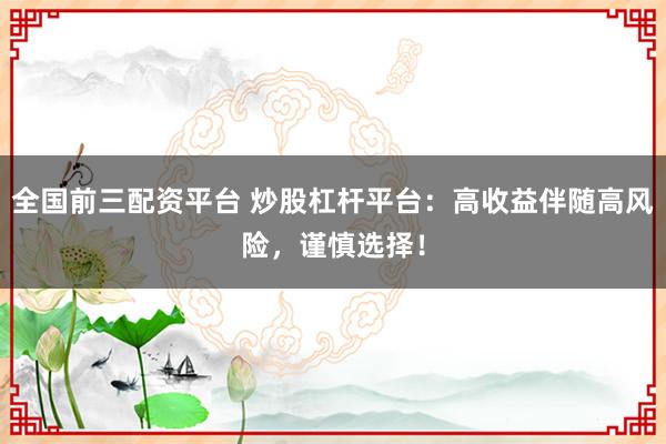 全国前三配资平台 炒股杠杆平台：高收益伴随高风险，谨慎选择！