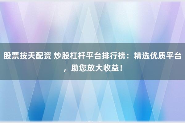 股票按天配资 炒股杠杆平台排行榜：精选优质平台，助您放大收益！