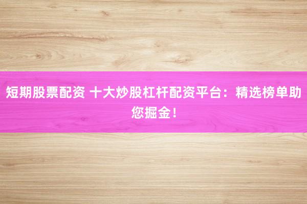 短期股票配资 十大炒股杠杆配资平台：精选榜单助您掘金！