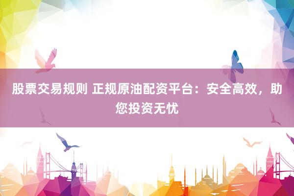 股票交易规则 正规原油配资平台：安全高效，助您投资无忧