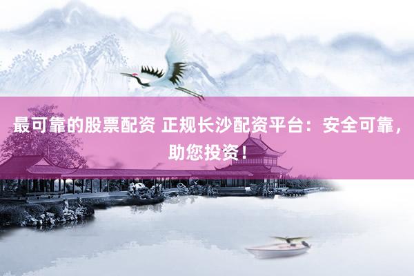 最可靠的股票配资 正规长沙配资平台：安全可靠，助您投资！