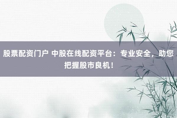 股票配资门户 中股在线配资平台：专业安全，助您把握股市良机！