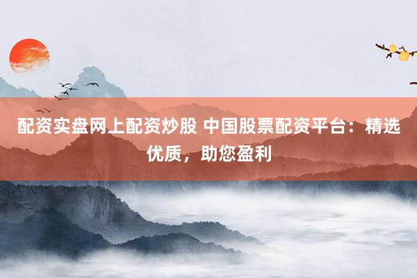 配资实盘网上配资炒股 中国股票配资平台：精选优质，助您盈利