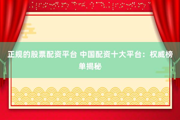 正规的股票配资平台 中国配资十大平台：权威榜单揭秘