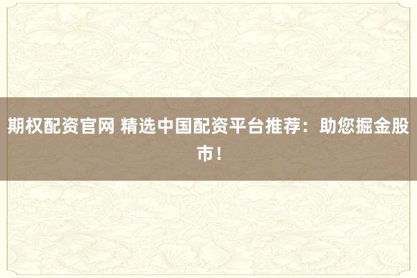 期权配资官网 精选中国配资平台推荐：助您掘金股市！