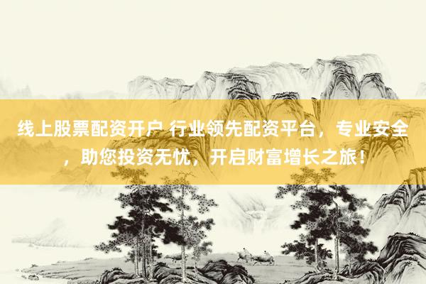 线上股票配资开户 行业领先配资平台，专业安全，助您投资无忧，开启财富增长之旅！