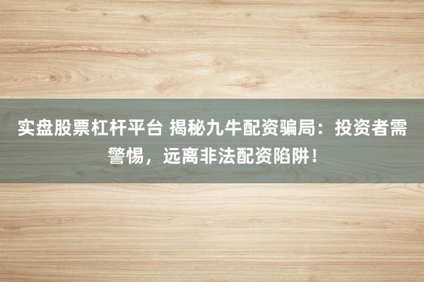 实盘股票杠杆平台 揭秘九牛配资骗局：投资者需警惕，远离非法配资陷阱！