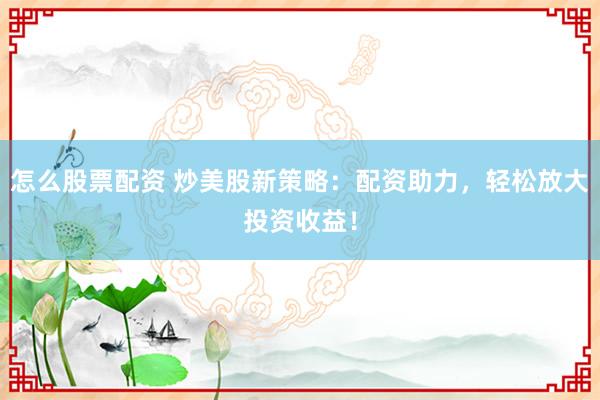 怎么股票配资 炒美股新策略：配资助力，轻松放大投资收益！