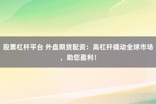 股票杠杆平台 外盘期货配资：高杠杆撬动全球市场，助您盈利！