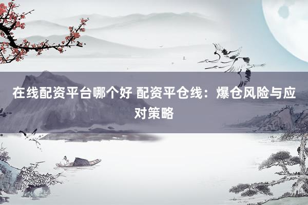 在线配资平台哪个好 配资平仓线：爆仓风险与应对策略