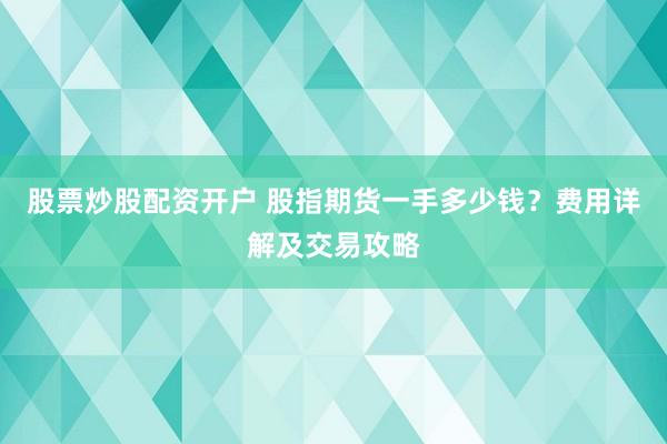 股票炒股配资开户 股指期货一手多少钱？费用详解及交易攻略