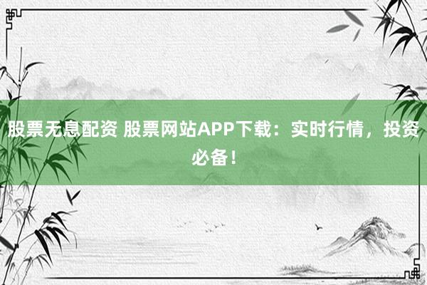 股票无息配资 股票网站APP下载：实时行情，投资必备！