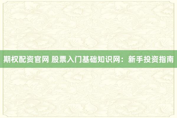 期权配资官网 股票入门基础知识网：新手投资指南