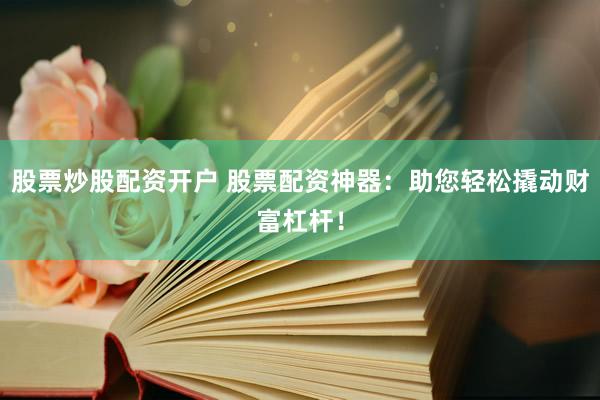 股票炒股配资开户 股票配资神器：助您轻松撬动财富杠杆！