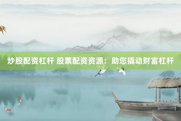 炒股配资杠杆 股票配资资源：助您撬动财富杠杆