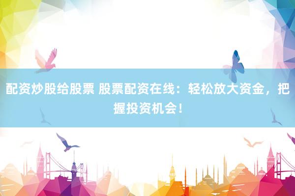 配资炒股给股票 股票配资在线：轻松放大资金，把握投资机会！