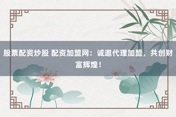 股票配资炒股 配资加盟网：诚邀代理加盟，共创财富辉煌！