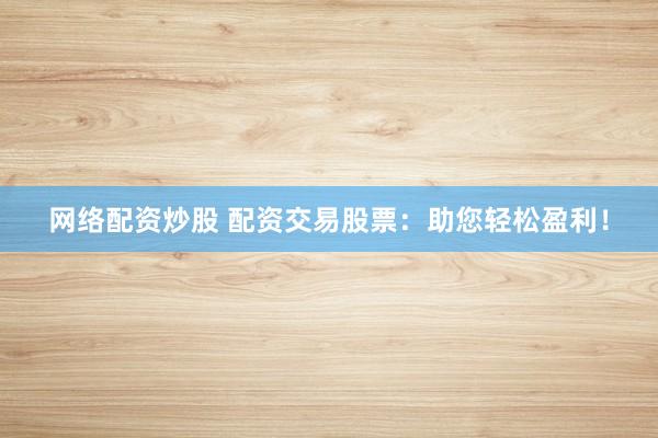 网络配资炒股 配资交易股票：助您轻松盈利！