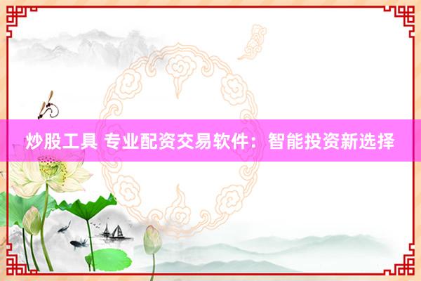 炒股工具 专业配资交易软件：智能投资新选择