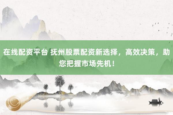 在线配资平台 抚州股票配资新选择，高效决策，助您把握市场先机！