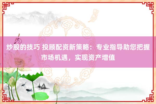炒股的技巧 投顾配资新策略：专业指导助您把握市场机遇，实现资产增值