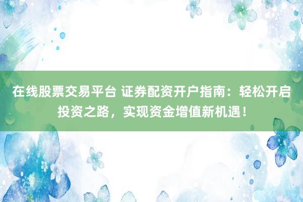 在线股票交易平台 证券配资开户指南：轻松开启投资之路，实现资金增值新机遇！