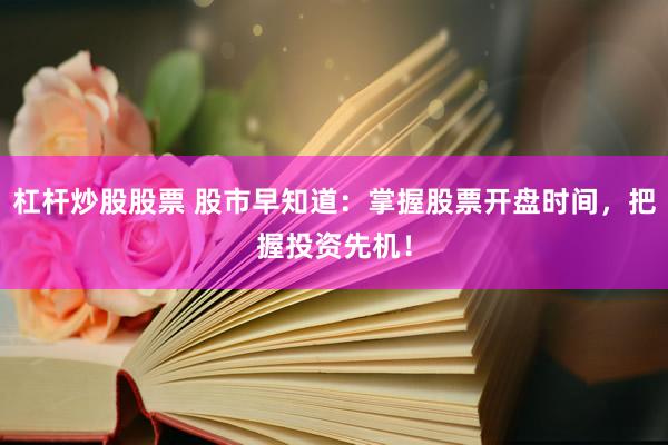 杠杆炒股股票 股市早知道：掌握股票开盘时间，把握投资先机！