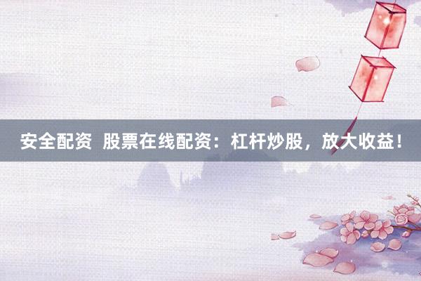 安全配资  股票在线配资：杠杆炒股，放大收益！