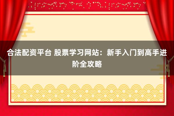 合法配资平台 股票学习网站：新手入门到高手进阶全攻略
