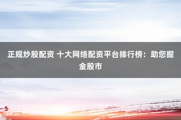 正规炒股配资 十大网络配资平台排行榜：助您掘金股市