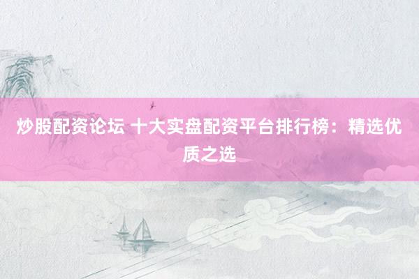炒股配资论坛 十大实盘配资平台排行榜：精选优质之选
