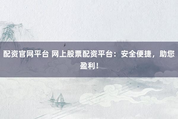 配资官网平台 网上股票配资平台：安全便捷，助您盈利！