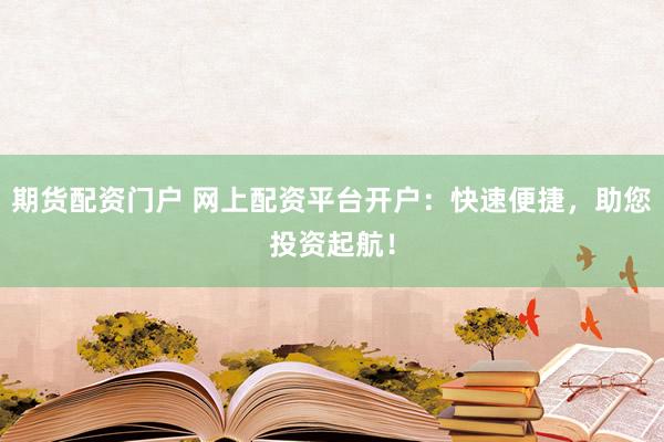 期货配资门户 网上配资平台开户：快速便捷，助您投资起航！