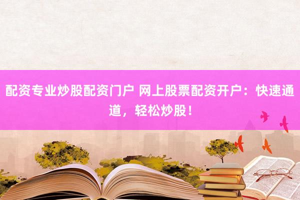 配资专业炒股配资门户 网上股票配资开户：快速通道，轻松炒股！