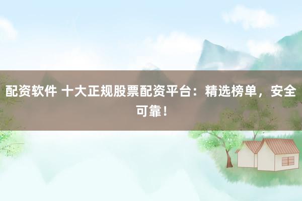 配资软件 十大正规股票配资平台：精选榜单，安全可靠！