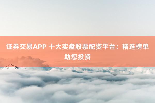 证券交易APP 十大实盘股票配资平台：精选榜单助您投资