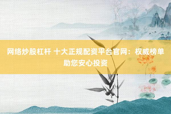 网络炒股杠杆 十大正规配资平台官网：权威榜单助您安心投资