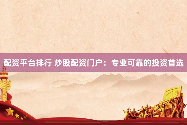 配资平台排行 炒股配资门户：专业可靠的投资首选