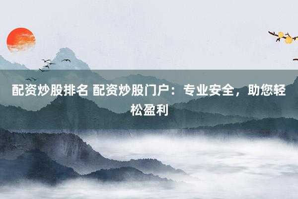 配资炒股排名 配资炒股门户：专业安全，助您轻松盈利