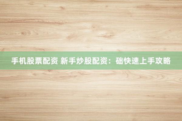 手机股票配资 新手炒股配资：础快速上手攻略