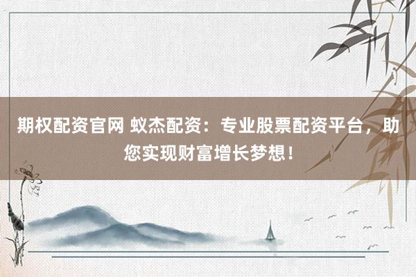 期权配资官网 蚁杰配资：专业股票配资平台，助您实现财富增长梦想！
