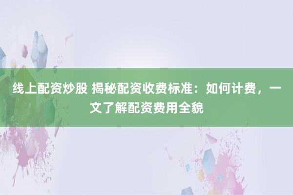 线上配资炒股 揭秘配资收费标准：如何计费，一文了解配资费用全貌