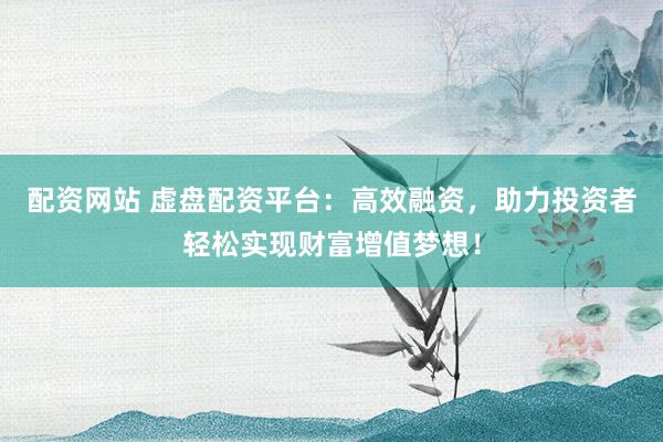 配资网站 虚盘配资平台：高效融资，助力投资者轻松实现财富增值梦想！