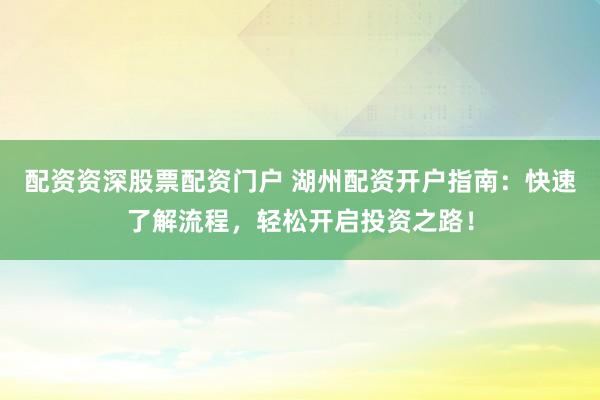 配资资深股票配资门户 湖州配资开户指南：快速了解流程，轻松开启投资之路！
