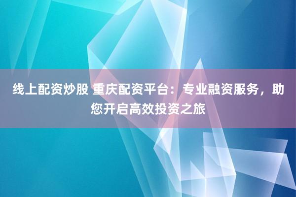 线上配资炒股 重庆配资平台：专业融资服务，助您开启高效投资之旅