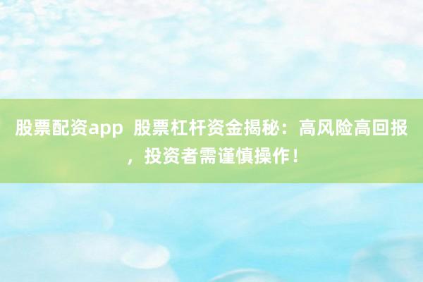 股票配资app  股票杠杆资金揭秘：高风险高回报，投资者需谨慎操作！